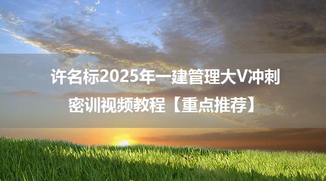 许名标2025年一建管理大V冲刺密训视频教程【重点推荐】