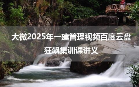 大微2025年一建管理视频百度云盘_狂飙集训课讲义