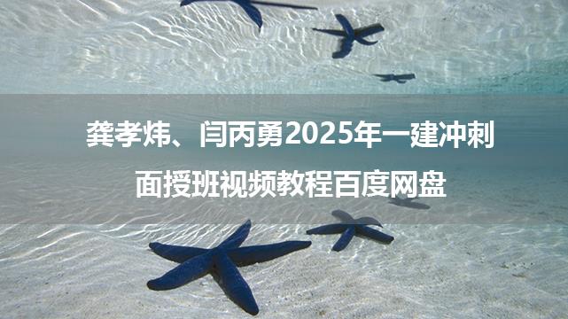 龚孝炜、闫丙勇2025年一建冲刺面授班视频教程百度网盘