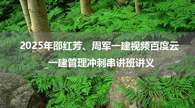 2025年邵红芳、周军一建视频百度云_一建管理冲刺串讲班讲义