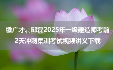 缴广才、邱磊2025年一级建造师考前2天冲刺集训考试视频讲义下载