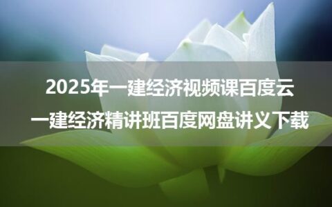 2025年一建经济视频课百度云_一建经济精讲班百度网盘讲义下载