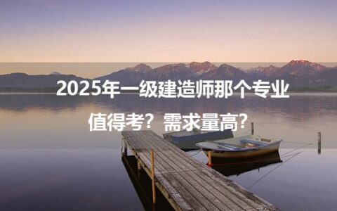 2025年一级建造师那个专业值得考？需求量高？