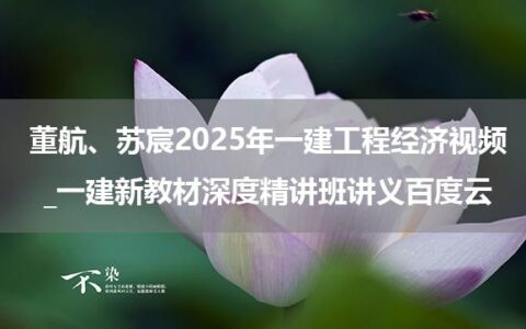 董航、苏宸2025年一建工程经济视频_一建新教材深度精讲班讲义百度云