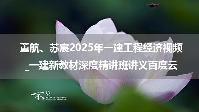 董航、苏宸2025年一建工程经济视频_一建新教材深度精讲班讲义百度云