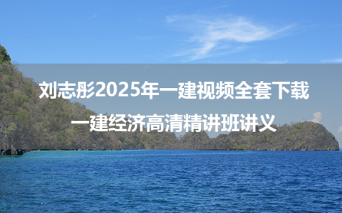 刘志彤2025年一建视频全套下载_一建经济高清精讲班讲义