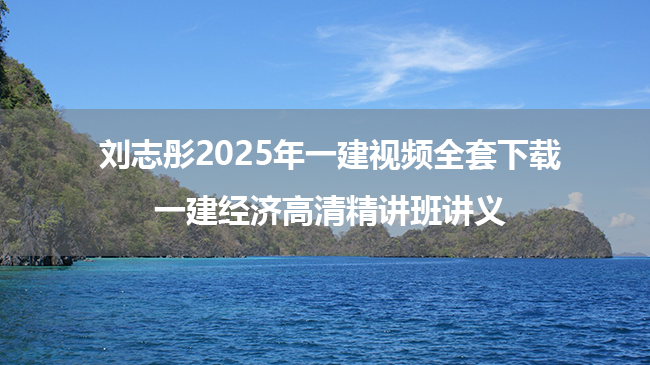 刘志彤2025年一建视频全套下载_一建经济高清精讲班讲义