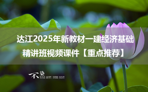 达江2025年新教材一建经济基础精讲班视频课件【重点推荐】