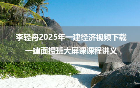 李轻舟2025年一建经济视频下载_一建面授班大屏课课程讲义