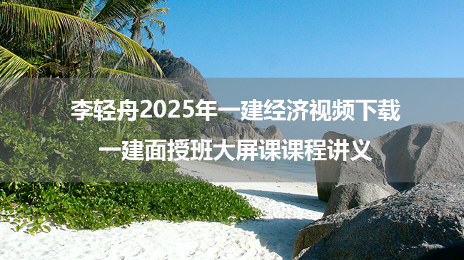 李轻舟2025年一建经济视频下载_一建面授班大屏课课程讲义