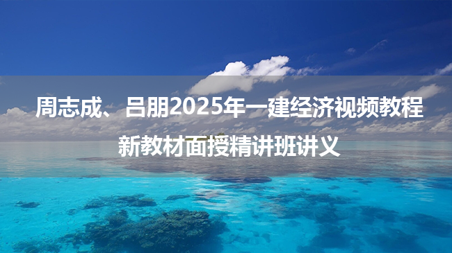 周志成、吕朋2025年一建经济视频教程_新教材面授精讲班讲义