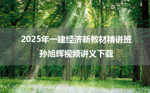 2025年一建经济新教材精讲班孙旭辉视频讲义下载
