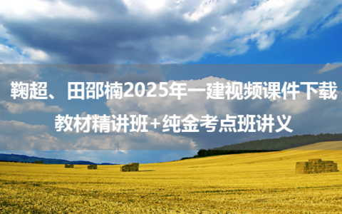 鞠超、田邵楠2025年一建视频课件下载_教材精讲班+纯金考点班讲义