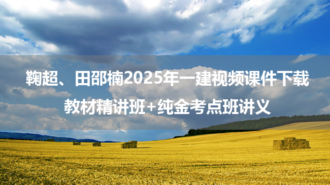 鞠超、田邵楠2025年一建视频课件下载_教材精讲班+纯金考点班讲义