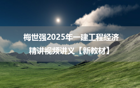 梅世强2025年一建工程经济精讲视频讲义百度云【新教材】