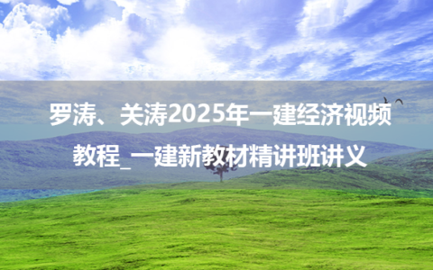 罗涛、关涛2025年一建经济视频教程_一建新教材精讲班讲义