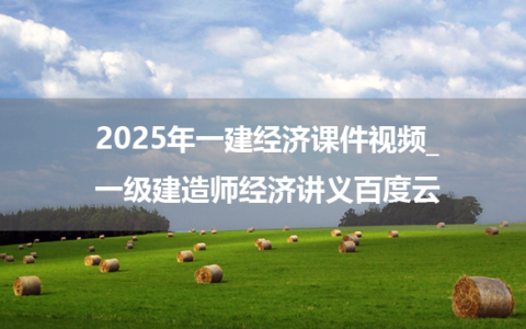 2025年一建经济习题课件视频_一级建造师经济讲义百度云