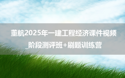 董航2025年一建工程经济课件视频_阶段测评班+刷题训练营