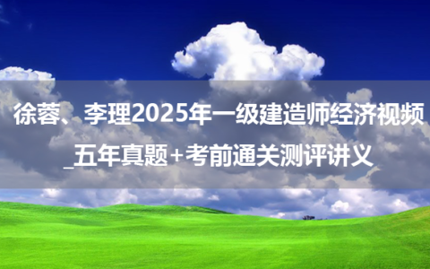 徐蓉、李理2025年一级建造师经济视频_五年真题+考前通关测评讲义