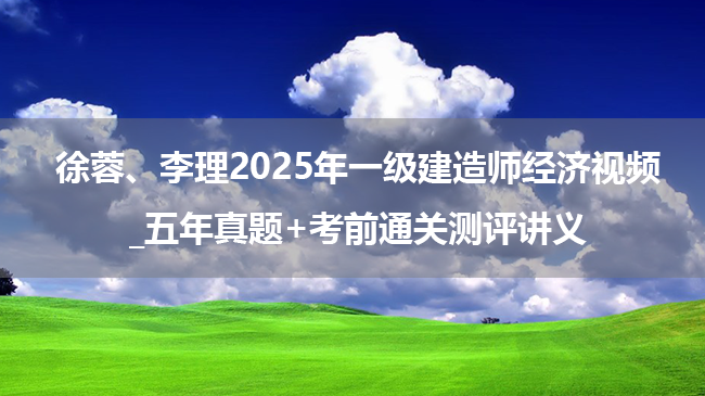 徐蓉、李理2025年一级建造师经济视频_五年真题+考前通关测评讲义