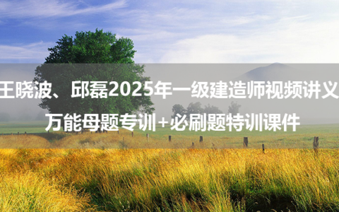 王晓波、邱磊2025年一级建造师视频讲义_万能母题专训+必刷题特训课件
