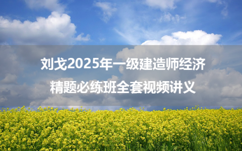 刘戈2025年一级建造师经济精题必练班全套视频讲义