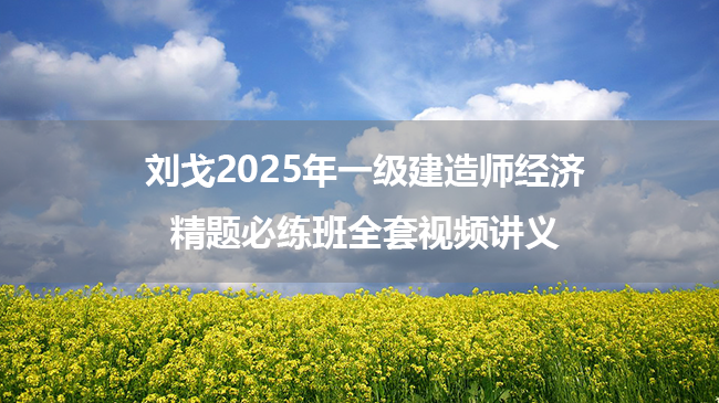 刘戈2025年一级建造师经济精题必练班全套视频讲义