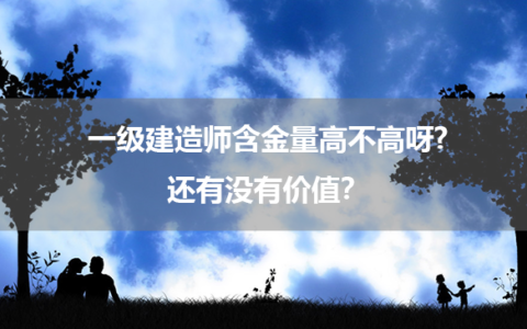 一级建造师含金量高不高呀?还有没有价值？