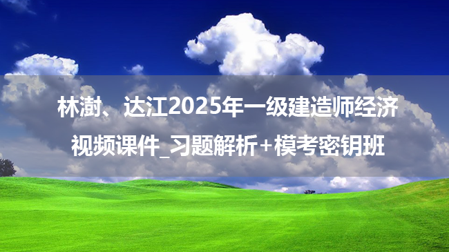 林澍、达江2025年一级建造师经济视频课件_习题解析+模考密钥班