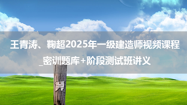 王青涛、鞠超2025年一级建造师视频课程_密训题库+阶段测试班讲义