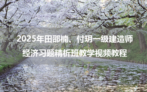 2025年田邵楠、付玥一级建造师经济习题精析班教学视频教程
