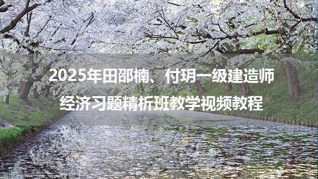 2025年田邵楠、付玥一级建造师经济习题精析班教学视频教程