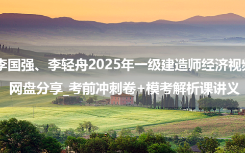 李国强、李轻舟2025年一级建造师经济视频网盘分享_考前冲刺卷+模考解析课讲义