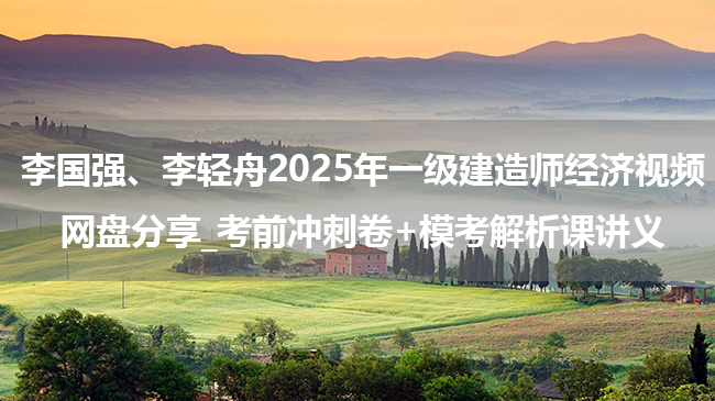 李国强、李轻舟2025年一级建造师经济视频网盘分享_考前冲刺卷+模考解析课讲义