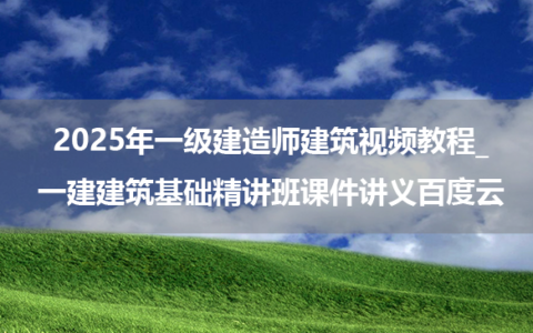 2025年一级建造师建筑视频教程_一建建筑基础精讲班课件讲义百度云