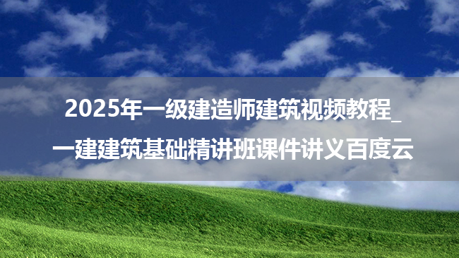 2025年一级建造师建筑视频教程_一建建筑基础精讲班课件讲义百度云