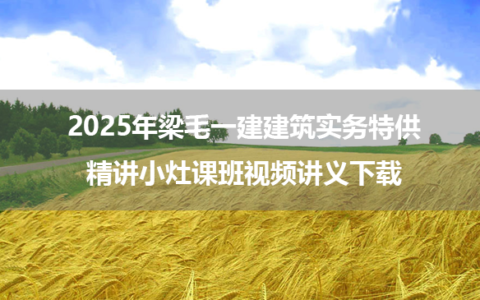 2025年梁毛一建建筑实务特供精讲小灶课班视频讲义下载