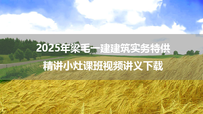 2025年梁毛一建建筑实务特供精讲小灶课班视频讲义下载