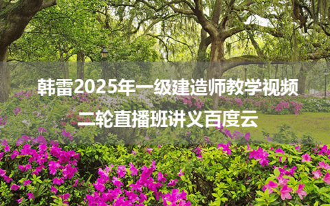 韩雷2025年一级建造师教学视频_二轮直播班讲义百度云