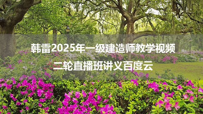 韩雷2025年一级建造师教学视频_二轮直播班讲义百度云