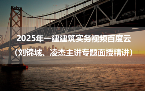 2025年一建建筑实务视频百度云（刘锦城、凌杰主讲专题面授精讲）
