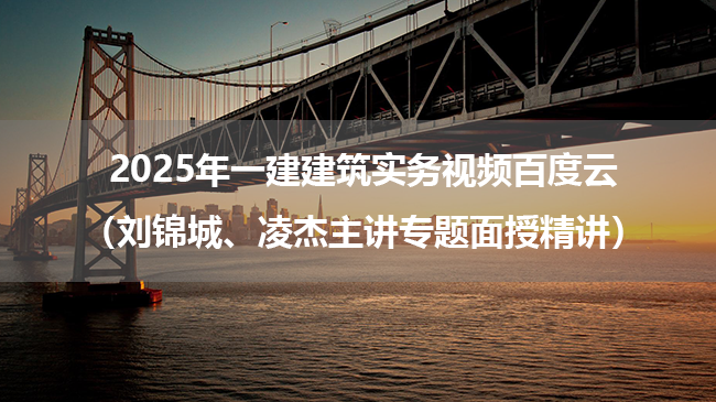 2025年一建建筑实务视频百度云（刘锦城、凌杰主讲专题面授精讲）