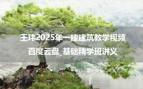 王玮2025年一建建筑教学视频百度云盘_基础精学班讲义