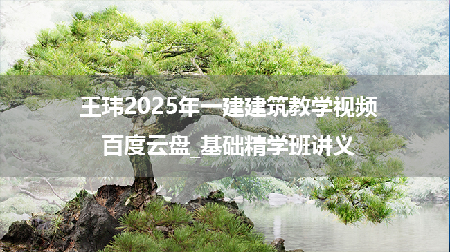 王玮2025年一建建筑教学视频百度云盘_基础精学班讲义