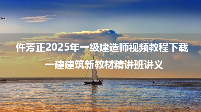 仵芳正2025年一级建造师视频教程下载_一建建筑新教材精讲班讲义