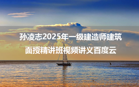 孙凌志2025年一级建造师建筑面授精讲班视频讲义百度云