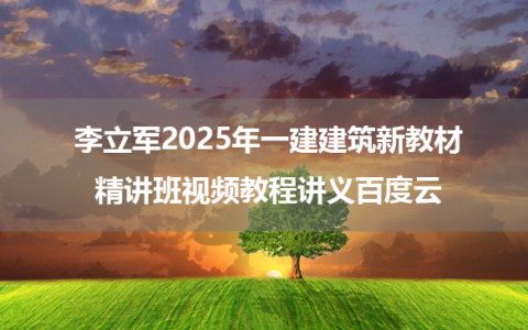 李立军2025年一建建筑新教材精讲班视频教程讲义百度云