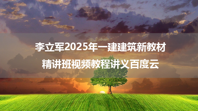 李立军2025年一建建筑新教材精讲班视频教程讲义百度云