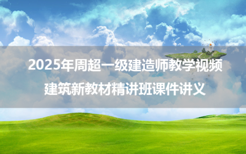 2025年周超一级建造师教学视频_建筑新教材精讲班课件讲义