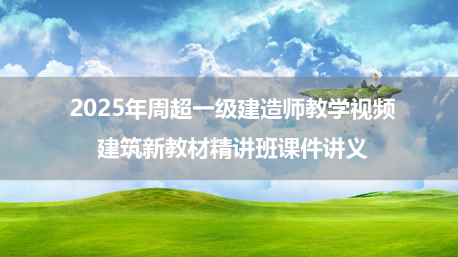 2025年周超一级建造师教学视频_建筑新教材精讲班课件讲义